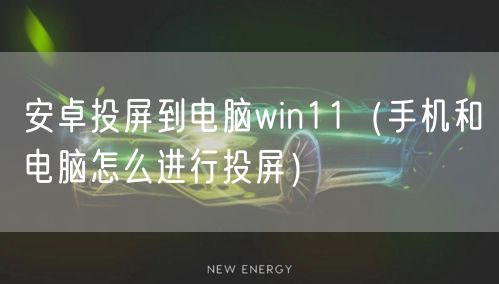 安卓投屏到电脑win11(手机和电脑怎么进行投屏)