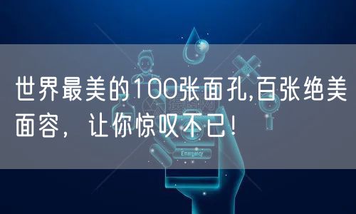 世界最美的100张面孔,百张绝美面容，让你惊叹不已！