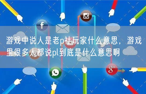 游戏中说人是老p社玩家什么意思，游戏里很多人都说pl到底是什么意思啊