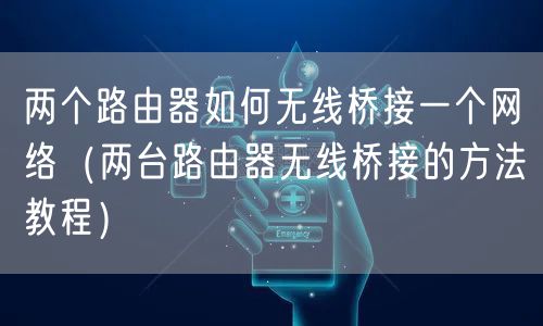 两个路由器如何无线桥接一个网络(两台路由器无线桥接的方法教程)