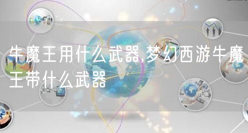 牛魔王用什么武器,梦幻西游牛魔王带什么武器