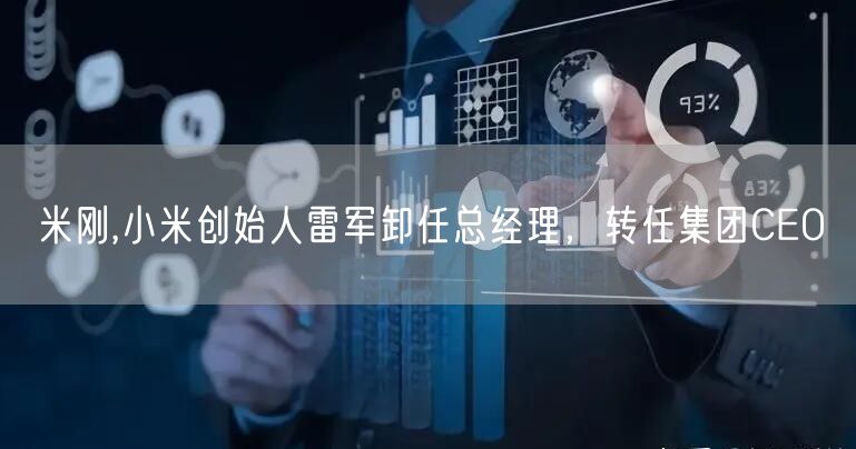 米刚,小米创始人雷军卸任总经理，转任集团CEO