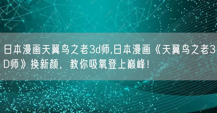 日本漫画天翼鸟之老3d师,日本漫画《天翼鸟之老3D师》换新颜,教你吸氧登上巅峰!