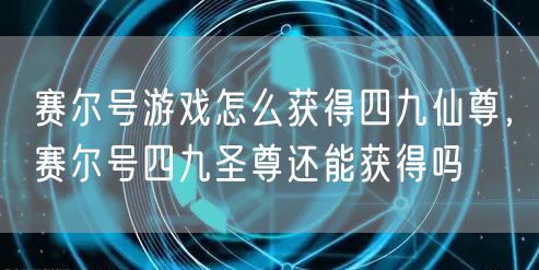 赛尔号游戏怎么获得四九仙尊，赛尔号四九圣尊还能获得吗