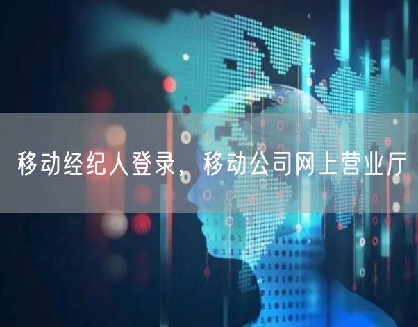 移动经纪人登录,移动公司网上营业厅
