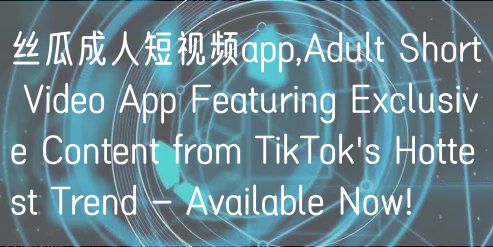 丝瓜成人短视频app,Adult Short Video App Featuring Exclusive Content from TikTok's Hottest Trend - Available Now!