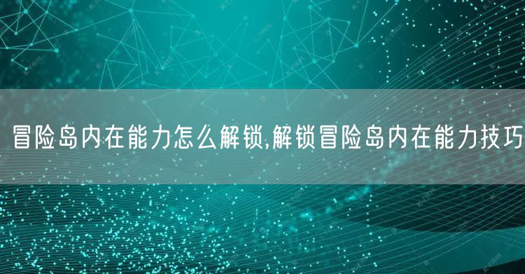 冒险岛内在能力怎么解锁,解锁冒险岛内在能力技巧