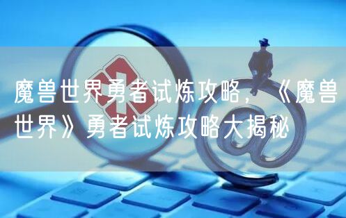魔兽世界勇者试炼攻略,《魔兽世界》勇者试炼攻略大揭秘