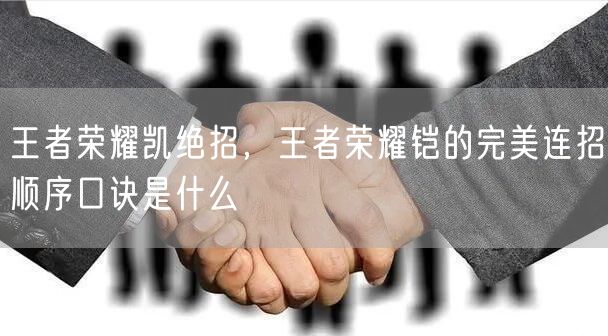 王者荣耀凯绝招,王者荣耀铠的完美连招顺序口诀是什么