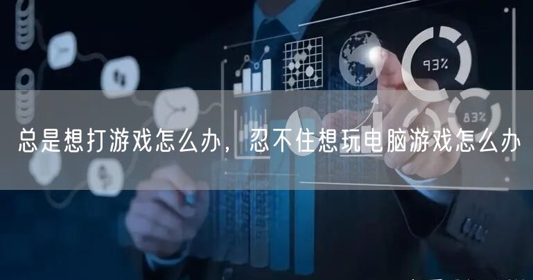 总是想打游戏怎么办,忍不住想玩电脑游戏怎么办