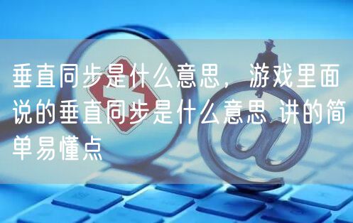 垂直同步是什么意思,游戏里面说的垂直同步是什么意思 讲的简单易懂点