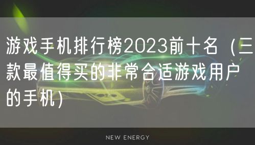 游戏手机排行榜2023前十名（三款最值得买的非常合适游戏用户的手机）