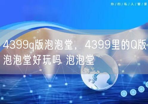 4399q版泡泡堂,4399里的Q版泡泡堂好玩吗 泡泡堂
