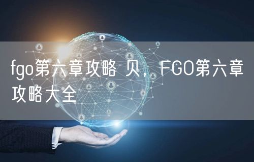fgo第六章攻略 贝，FGO第六章攻略大全