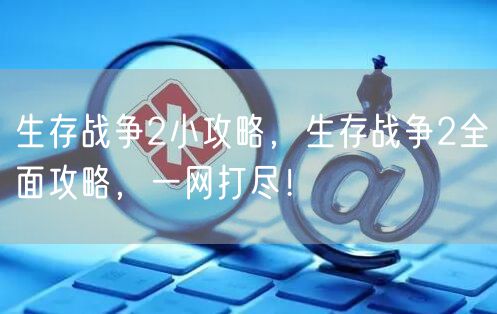 生存战争2小攻略，生存战争2全面攻略，一网打尽！