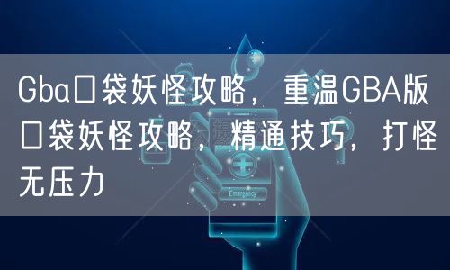 Gba口袋妖怪攻略，重温GBA版口袋妖怪攻略，精通技巧，打怪无压力
