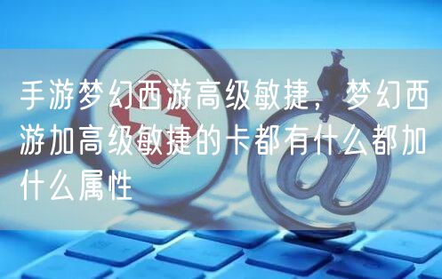 手游梦幻西游高级敏捷,梦幻西游加高级敏捷的卡都有什么都加什么属性