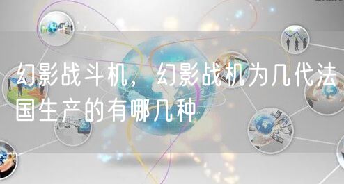 幻影战斗机，幻影战机为几代法国生产的有哪几种