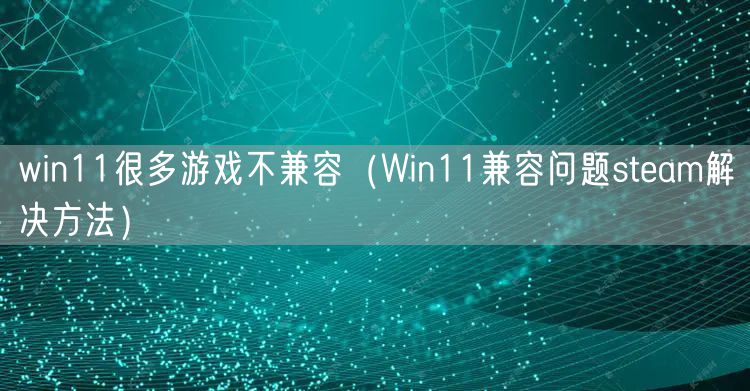 win11很多游戏不兼容（Win11兼容问题steam解决方法）