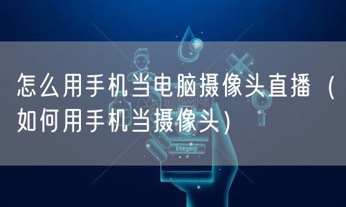 怎么用手机当电脑摄像头直播（如何用手机当摄像头）