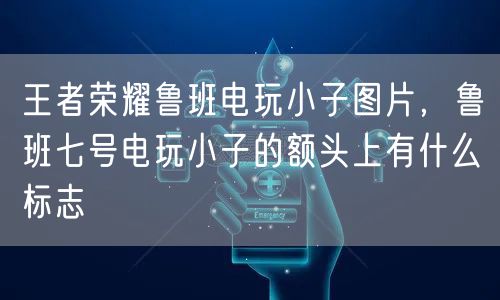 王者荣耀鲁班电玩小子图片，鲁班七号电玩小子的额头上有什么标志