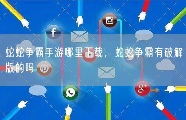 蛇蛇争霸手游哪里下载，蛇蛇争霸有破解版的吗