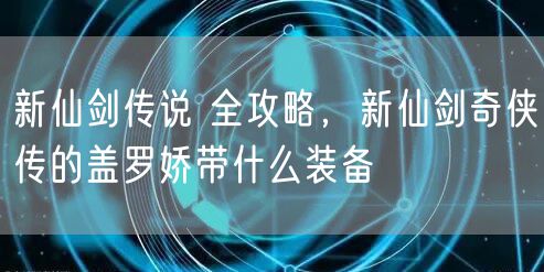 新仙剑传说 全攻略，新仙剑奇侠传的盖罗娇带什么装备