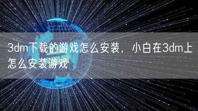 3dm下载的游戏怎么安装，小白在3dm上怎么安装游戏