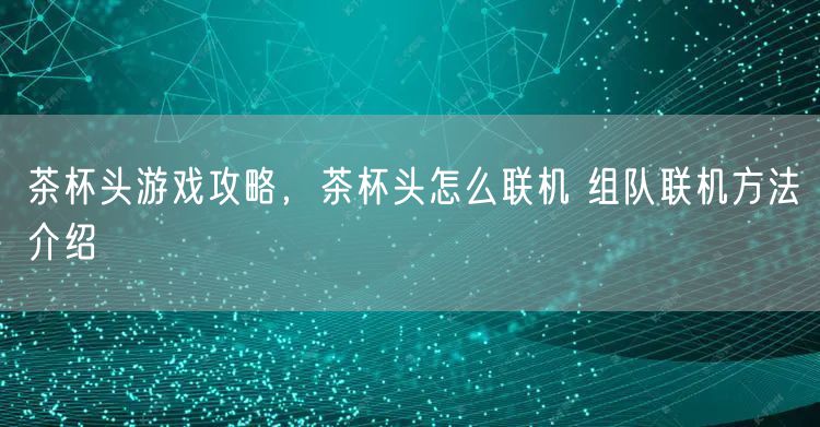 茶杯头游戏攻略，茶杯头怎么联机 组队联机方法介绍