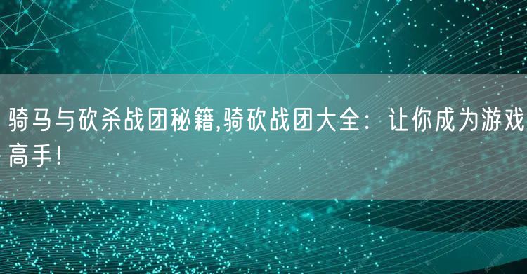 骑马与砍杀战团秘籍,骑砍战团大全：让你成为游戏高手！