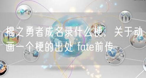 棍之勇者成名录什么梗,关于动画一个梗的出处 fate前传