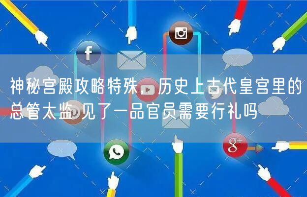 神秘宫殿攻略特殊，历史上古代皇宫里的总管太监 见了一品官员需要行礼吗
