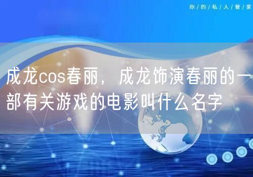 成龙cos春丽，成龙饰演春丽的一部有关游戏的电影叫什么名字