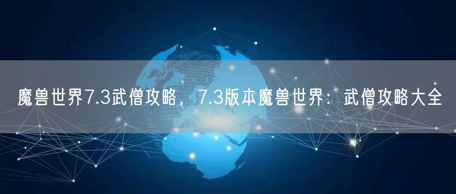 魔兽世界7.3武僧攻略，7.3版本魔兽世界：武僧攻略大全