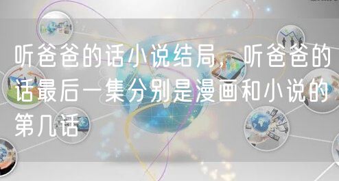 听爸爸的话小说结局，听爸爸的话最后一集分别是漫画和小说的第几话