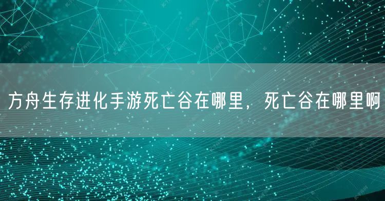 方舟生存进化手游死亡谷在哪里,死亡谷在哪里啊