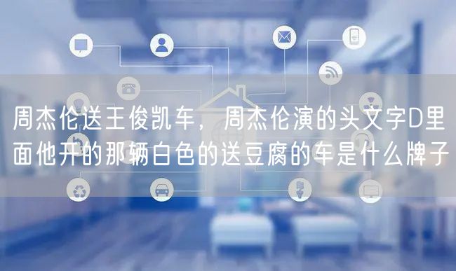 周杰伦送王俊凯车，周杰伦演的头文字D里面他开的那辆白色的送豆腐的车是什么牌子