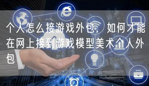 个人怎么接游戏外包，如何才能在网上接到游戏模型美术个人外包