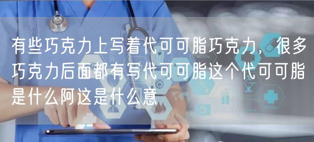 有些巧克力上写着代可可脂巧克力，很多巧克力后面都有写代可可脂这个代可可脂是什么阿这是什么意