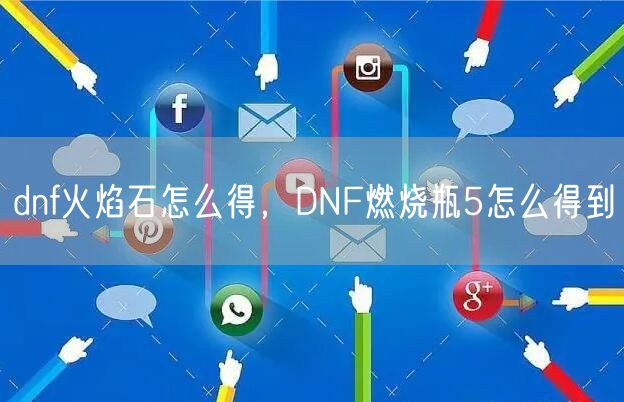dnf火焰石怎么得，DNF燃烧瓶5怎么得到