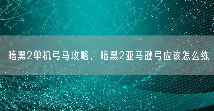 暗黑2单机弓马攻略，暗黑2亚马逊弓应该怎么练
