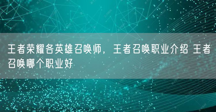 王者荣耀各英雄召唤师，王者召唤职业介绍 王者召唤哪个职业好