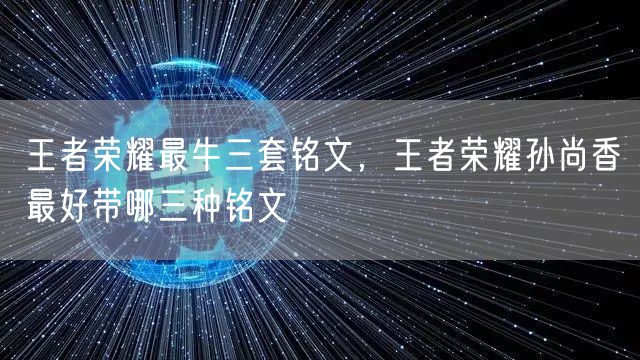 王者荣耀最牛三套铭文，王者荣耀孙尚香最好带哪三种铭文