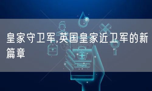 皇家守卫军,英国皇家近卫军的新篇章