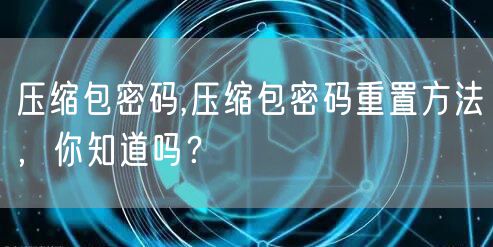 压缩包密码,压缩包密码重置方法，你知道吗？