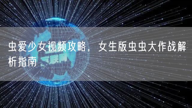 虫爱少女视频攻略，女生版虫虫大作战解析指南