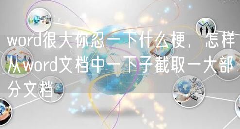 word很大你忍一下什么梗，怎样从word文档中一下子截取一大部分文档
