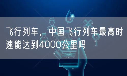 飞行列车,中国飞行列车最高时速能达到4000公里吗