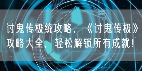 讨鬼传极统攻略，《讨鬼传极》攻略大全，轻松解锁所有成就！