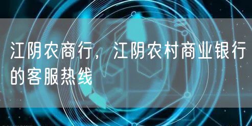 江阴农商行，江阴农村商业银行的客服热线